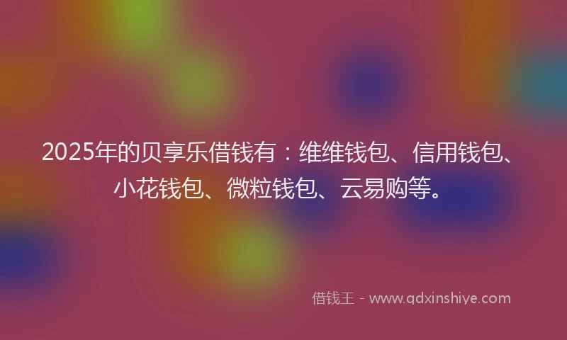 2025年的贝享乐借钱有：维维钱包、信用钱包、小花钱包、微粒钱包、云易购等。