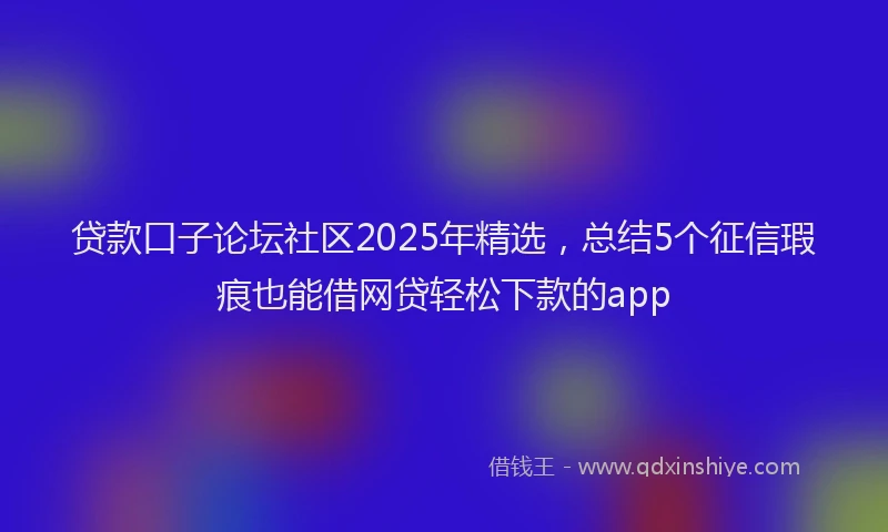 贷款口子论坛社区2025年精选，总结5个征信瑕疵也能借网贷轻松下款的app