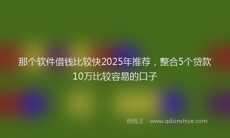 那个软件借钱比较快2025年推荐，整合5个贷款10万比较容易的口子