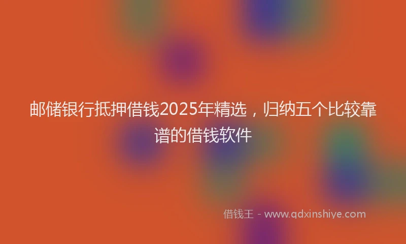 邮储银行抵押借钱2025年精选，归纳五个比较靠谱的借钱软件
