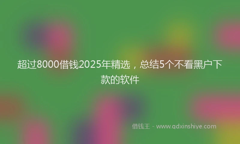 超过8000借钱2025年精选，总结5个不看黑户下款的软件