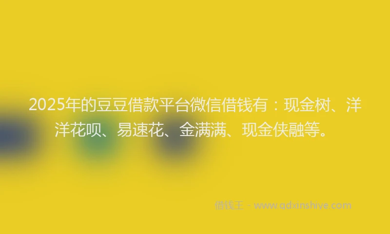 2025年的豆豆借款平台微信借钱有：现金树、洋洋花呗、易速花、金满满、现金侠融等。