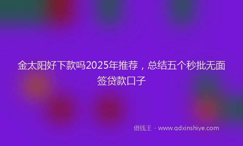 金太阳好下款吗2025年推荐，总结五个秒批无面签贷款口子