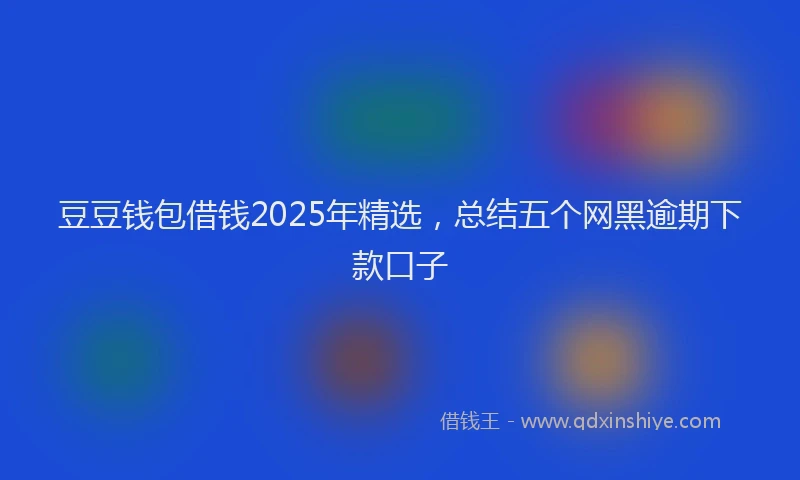 豆豆钱包借钱2025年精选，总结五个网黑逾期下款口子