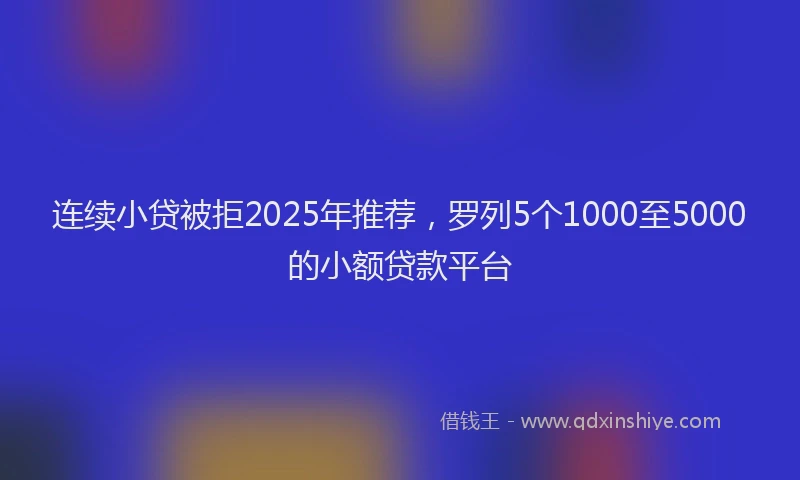 连续小贷被拒2025年推荐，罗列5个1000至5000的小额贷款平台