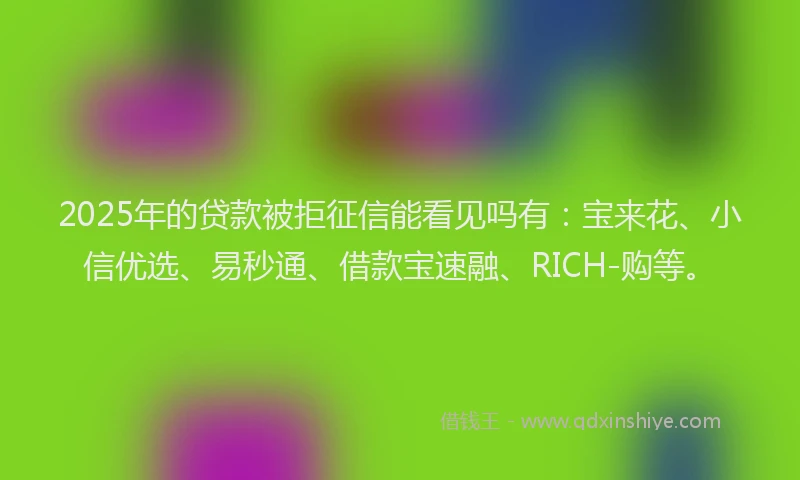 2025年的贷款被拒征信能看见吗有：宝来花、小信优选、易秒通、借款宝速融、RICH-购等。