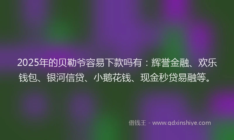 2025年的贝勒爷容易下款吗有：辉誉金融、欢乐钱包、银河信贷、小鹅花钱、现金秒贷易融等。