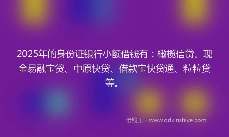 2025年的身份证银行小额借钱有：橄榄信贷、现金易融宝贷、中原快贷、借款宝快贷通、粒粒贷等。