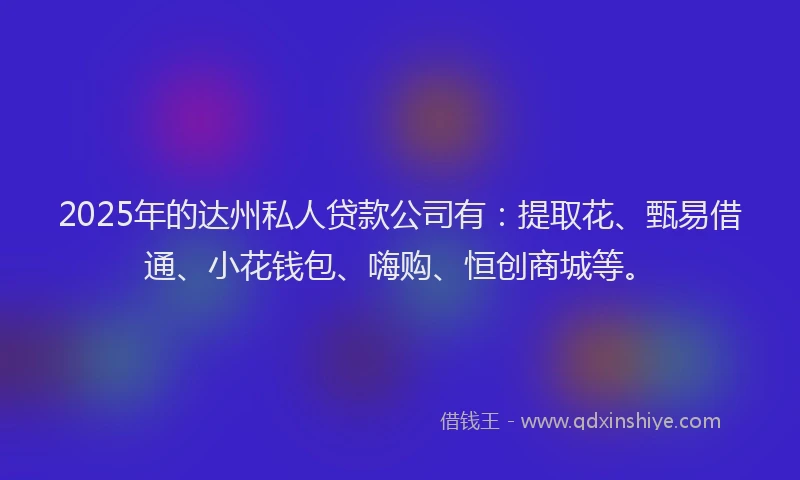 2025年的达州私人贷款公司有：提取花、甄易借通、小花钱包、嗨购、恒创商城等。