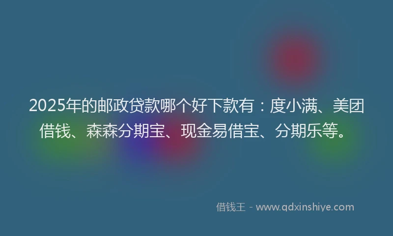 2025年的邮政贷款哪个好下款有：度小满、美团借钱、森森分期宝、现金易借宝、分期乐等。