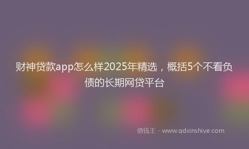 财神贷款app怎么样2025年精选，概括5个不看负债的长期网贷平台