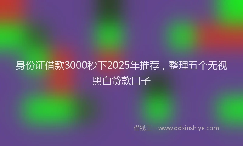 身份证借款3000秒下2025年推荐，整理五个无视黑白贷款口子