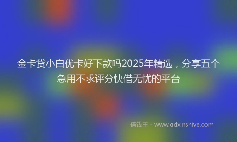 金卡贷小白优卡好下款吗2025年精选，分享五个急用不求评分快借无忧的平台