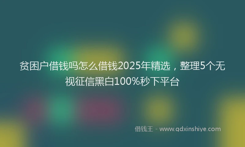 贫困户借钱吗怎么借钱2025年精选，整理5个无视征信黑白100%秒下平台