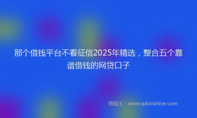 那个借钱平台不看征信2025年精选，整合五个靠谱借钱的网贷口子