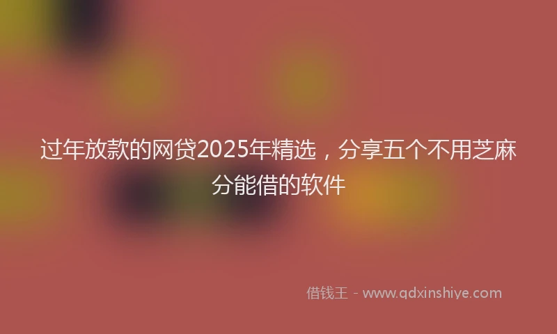 过年放款的网贷2025年精选，分享五个不用芝麻分能借的软件