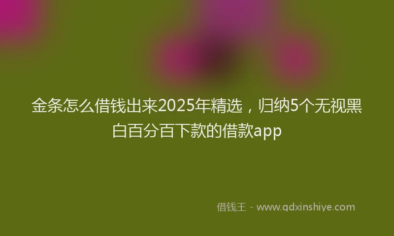金条怎么借钱出来2025年精选，归纳5个无视黑白百分百下款的借款app