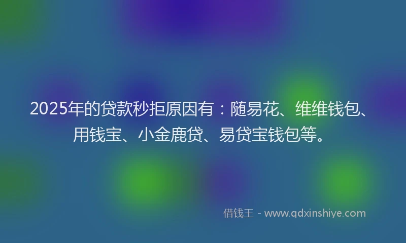 2025年的贷款秒拒原因有：随易花、维维钱包、用钱宝、小金鹿贷、易贷宝钱包等。