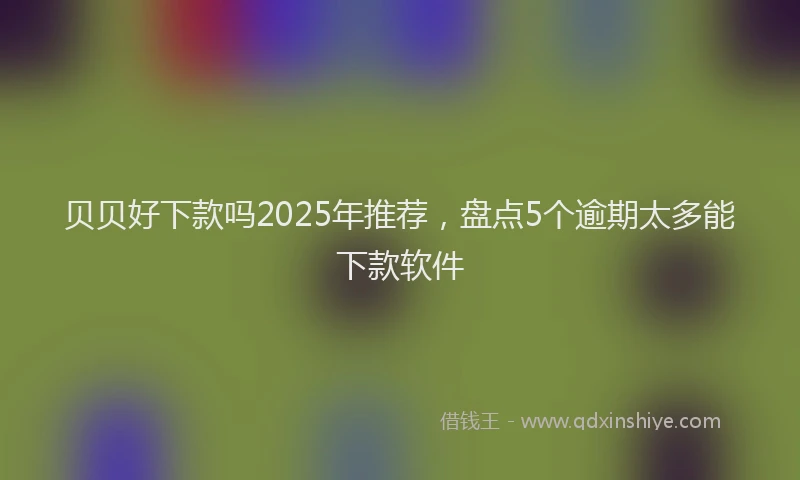 贝贝好下款吗2025年推荐，盘点5个逾期太多能下款软件