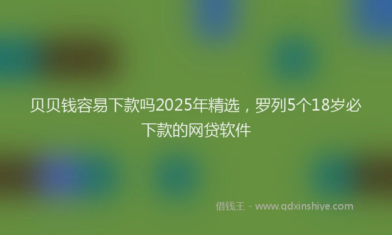 贝贝钱容易下款吗2025年精选，罗列5个18岁必下款的网贷软件