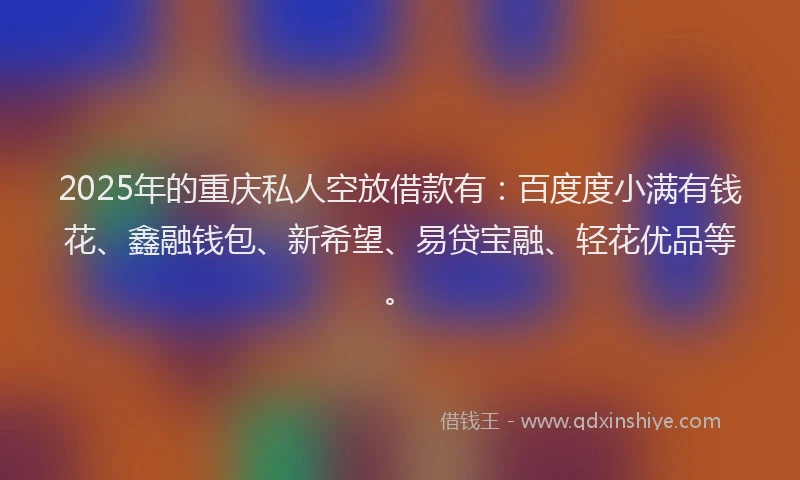2025年的重庆私人空放借款有：百度度小满有钱花、鑫融钱包、新希望、易贷宝融、轻花优品等。