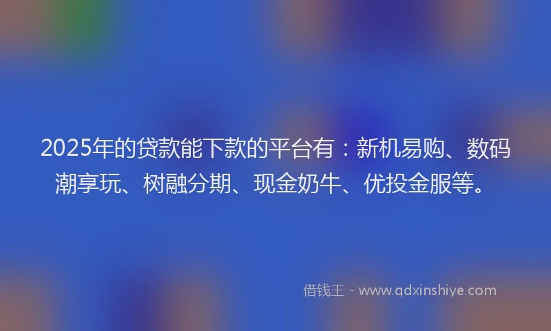2025年的贷款能下款的平台有：新机易购、数码潮享玩、树融分期、现金奶牛、优投金服等。