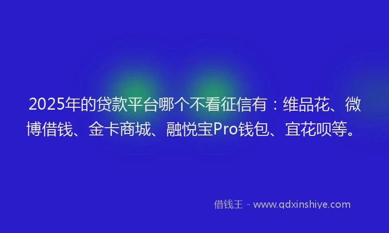 2025年的贷款平台哪个不看征信有：维品花、微博借钱、金卡商城、融悦宝Pro钱包、宜花呗等。