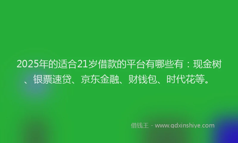 2025年的适合21岁借款的平台有哪些有：现金树、银票速贷、京东金融、财钱包、时代花等。