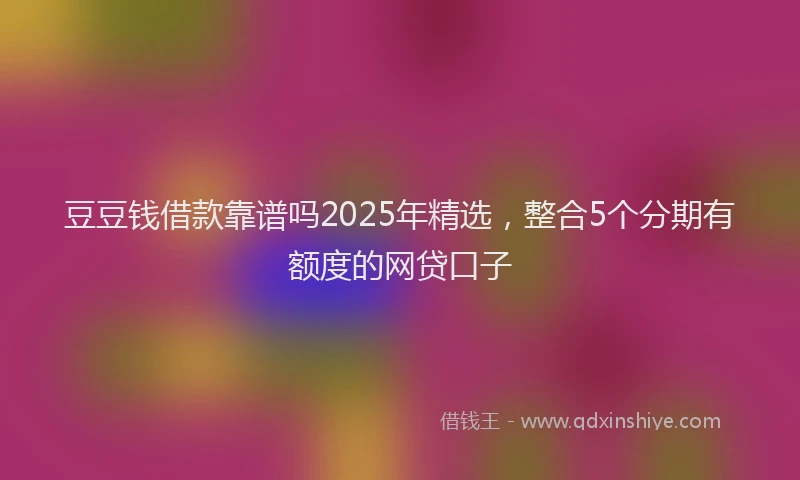 豆豆钱借款靠谱吗2025年精选，整合5个分期有额度的网贷口子