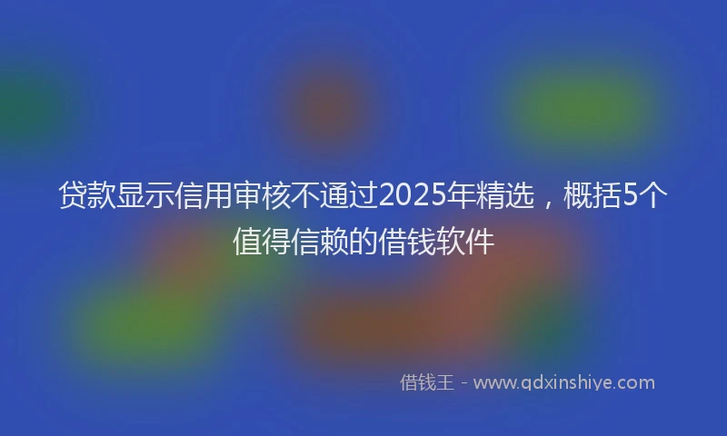 贷款显示信用审核不通过2025年精选，概括5个值得信赖的借钱软件