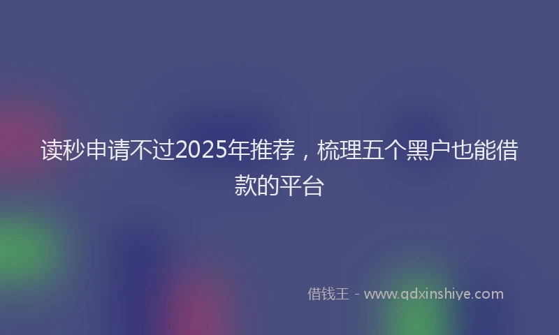 读秒申请不过2025年推荐，梳理五个黑户也能借款的平台
