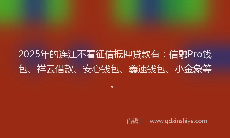 2025年的连江不看征信抵押贷款有：信融Pro钱包、祥云借款、安心钱包、鑫速钱包、小金象等。