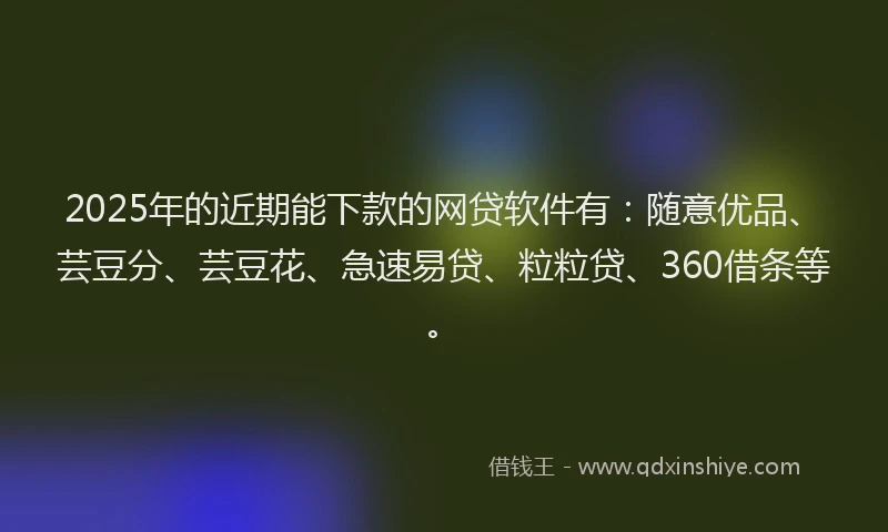 2025年的近期能下款的网贷软件有：随意优品、芸豆分、芸豆花、急速易贷、粒粒贷、360借条等。