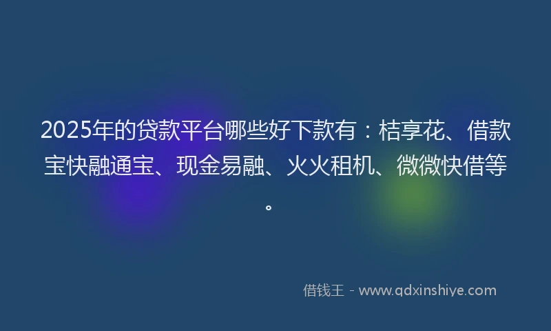 2025年的贷款平台哪些好下款有：桔享花、借款宝快融通宝、现金易融、火火租机、微微快借等。