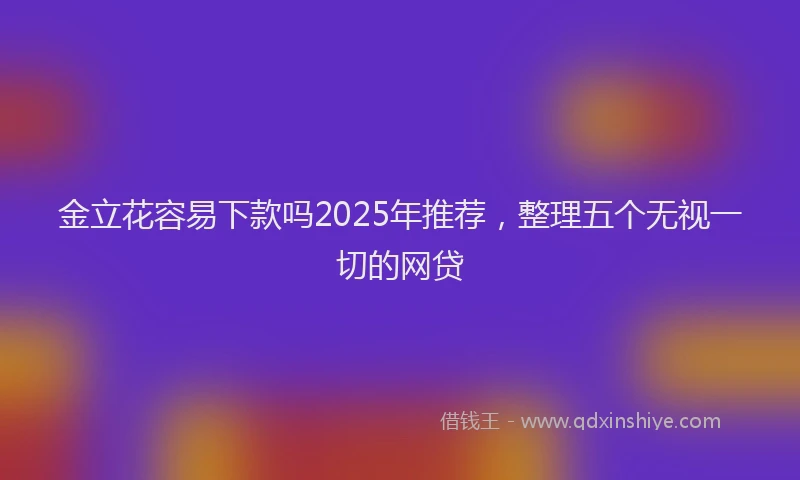 金立花容易下款吗2025年推荐，整理五个无视一切的网贷