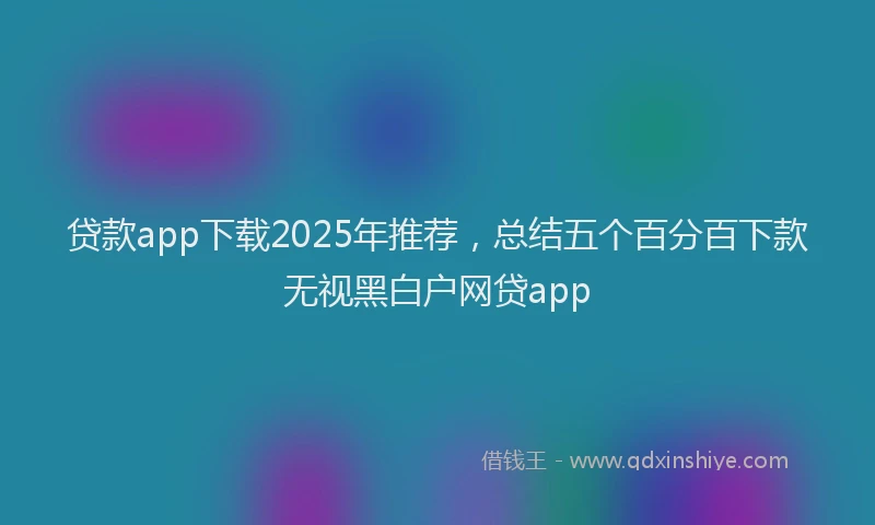 贷款app下载2025年推荐，总结五个百分百下款无视黑白户网贷app