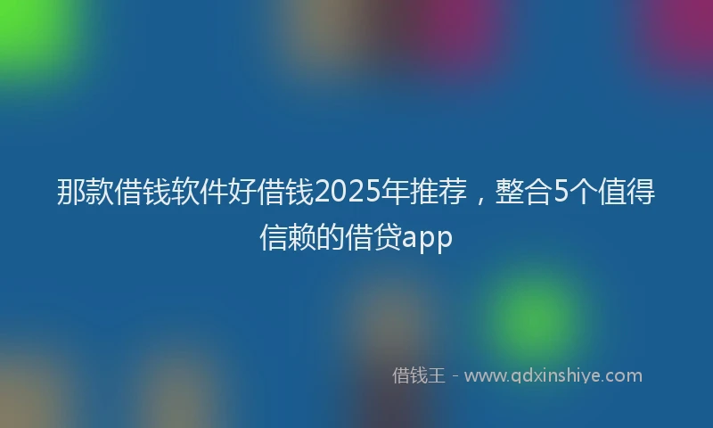 那款借钱软件好借钱2025年推荐，整合5个值得信赖的借贷app