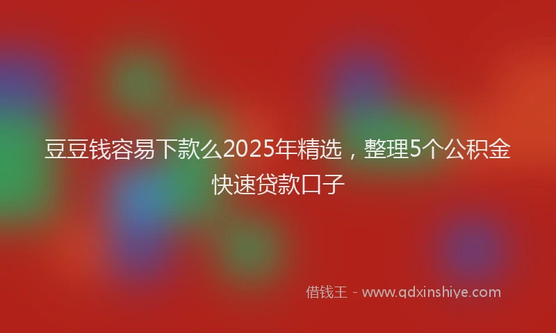 豆豆钱容易下款么2025年精选，整理5个公积金快速贷款口子