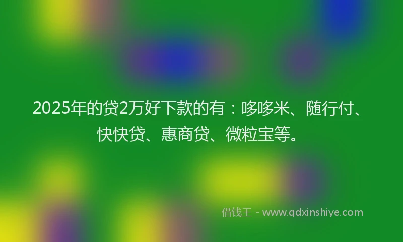 2025年的贷2万好下款的有：哆哆米、随行付、快快贷、惠商贷、微粒宝等。