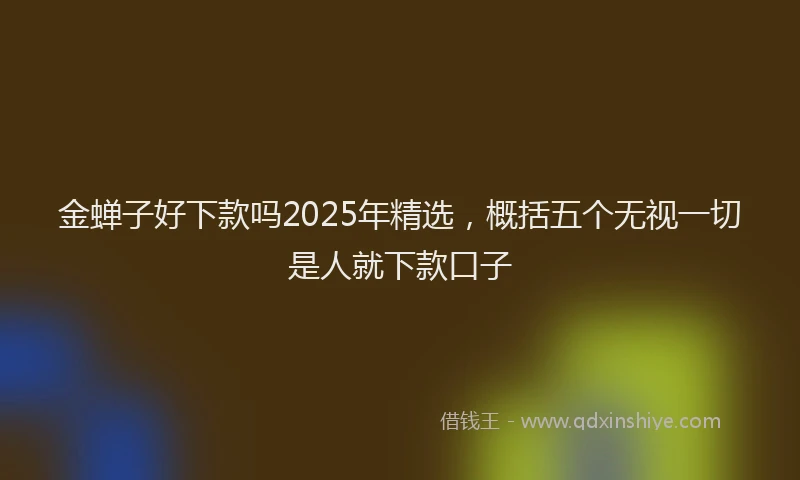 金蝉子好下款吗2025年精选，概括五个无视一切是人就下款口子