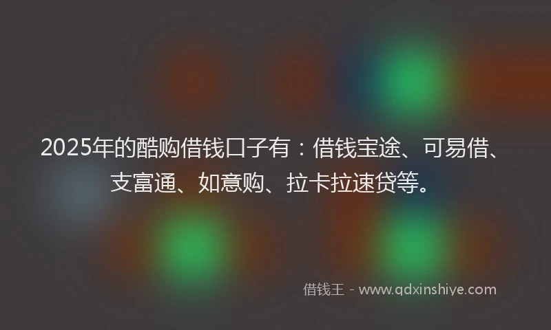 2025年的酷购借钱口子有：借钱宝途、可易借、支富通、如意购、拉卡拉速贷等。