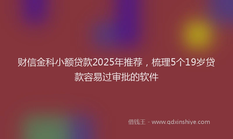 财信金科小额贷款2025年推荐，梳理5个19岁贷款容易过审批的软件
