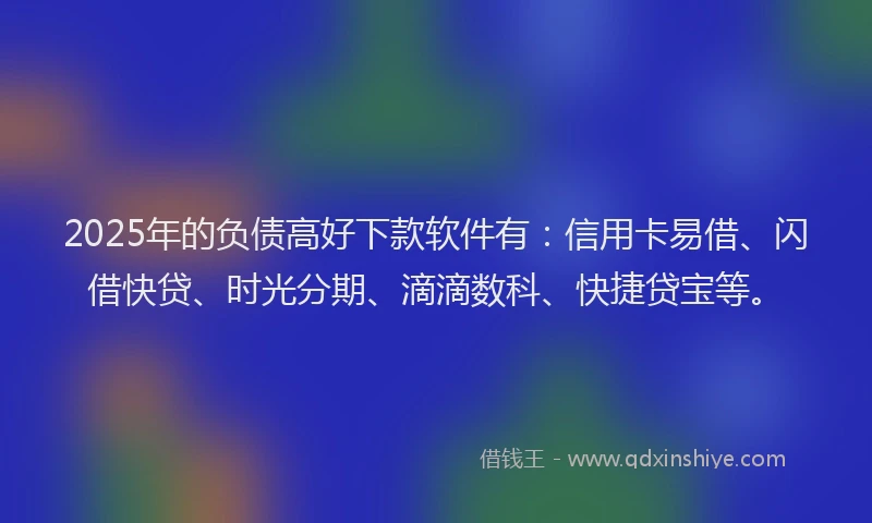 2025年的负债高好下款软件有：信用卡易借、闪借快贷、时光分期、滴滴数科、快捷贷宝等。