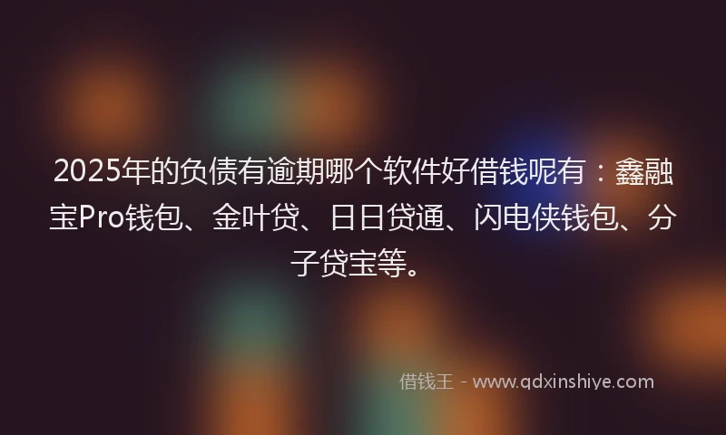 2025年的负债有逾期哪个软件好借钱呢有：鑫融宝Pro钱包、金叶贷、日日贷通、闪电侠钱包、分子贷宝等。