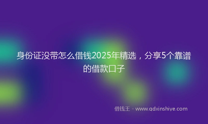 身份证没带怎么借钱2025年精选，分享5个靠谱的借款口子