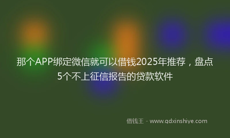 那个APP绑定微信就可以借钱2025年推荐，盘点5个不上征信报告的贷款软件