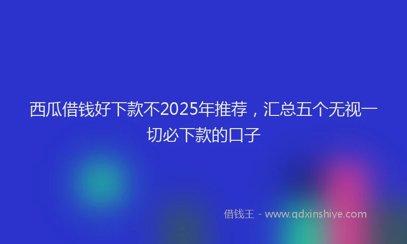 西瓜借钱好下款不2025年推荐，汇总五个无视一切必下款的口子