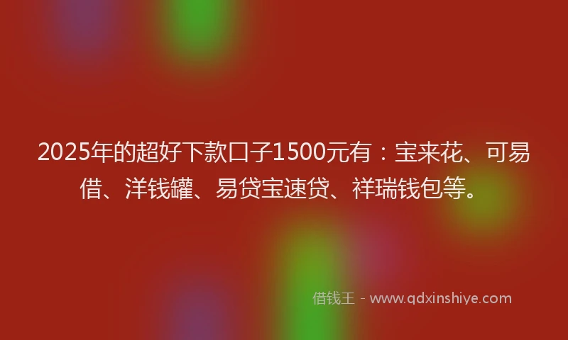 2025年的超好下款口子1500元有：宝来花、可易借、洋钱罐、易贷宝速贷、祥瑞钱包等。
