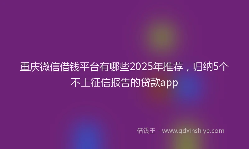 重庆微信借钱平台有哪些2025年推荐，归纳5个不上征信报告的贷款app