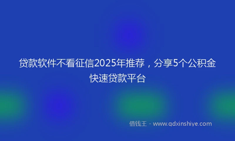 贷款软件不看征信2025年推荐，分享5个公积金快速贷款平台